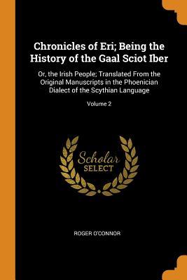 Read Chronicles of Eri; Being the History of the Gaal Sciot Iber: Or, the Irish People; Translated from the Original Manuscripts in the Phoenician Dialect of the Scythian Language; Volume 2 - Roger O'Connor file in ePub