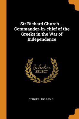 Read Online Sir Richard Church  Commander-In-Chief of the Greeks in the War of Independence - Stanley Lane-Poole | PDF