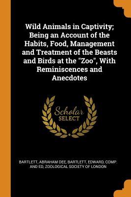 Download Wild Animals in Captivity; Being an Account of the Habits, Food, Management and Treatment of the Beasts and Birds at the Zoo, with Reminiscences and Anecdotes - Abraham Dee Bartlett file in ePub