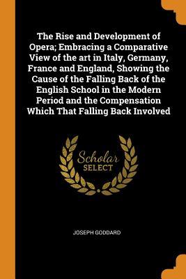 Full Download The Rise and Development of Opera; Embracing a Comparative View of the Art in Italy, Germany, France and England, Showing the Cause of the Falling Back of the English School in the Modern Period and the Compensation Which That Falling Back Involved - Joseph Goddard file in ePub