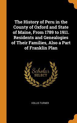 Read Online The History of Peru in the County of Oxford and State of Maine, from 1789 to 1911. Residents and Genealogies of Their Families, Also a Part of Franklin Plan - Hollis Turner | ePub