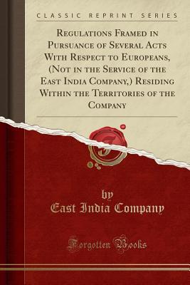 Read Regulations Framed in Pursuance of Several Acts with Respect to Europeans, (Not in the Service of the East India Company, ) Residing Within the Territories of the Company (Classic Reprint) - East India Company file in ePub