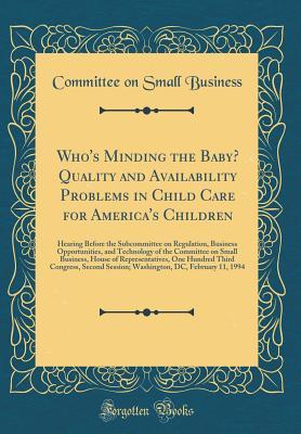 Full Download Who's Minding the Baby? Quality and Availability Problems in Child Care for America's Children: Hearing Before the Subcommittee on Regulation, Business Opportunities, and Technology of the Committee on Small Business, House of Representatives, One Hundred - Committee on Small Business file in ePub