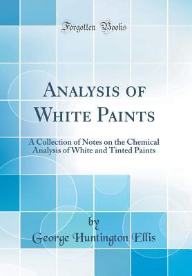 Read Analysis of White Paints: A Collection of Notes on the Chemical Analysis of White and Tinted Paints (Classic Reprint) - George Huntington Ellis file in ePub