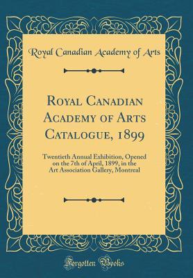 Full Download Royal Canadian Academy of Arts Catalogue, 1899: Twentieth Annual Exhibition, Opened on the 7th of April, 1899, in the Art Association Gallery, Montreal (Classic Reprint) - Royal Canadian Academy of Arts | PDF