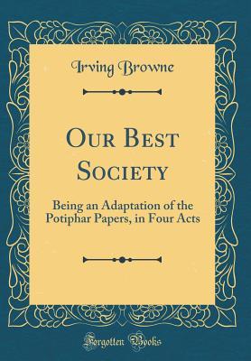Read Online Our Best Society: Being an Adaptation of the Potiphar Papers, in Four Acts (Classic Reprint) - Irving Browne | PDF
