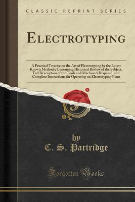Full Download Electrotyping: A Practical Treatise on the Art of Electrotyping by the Latest Known Methods; Containing Historical Review of the Subject, Full Description of the Tools and Machinery Required, and Complete Instructions for Operating an Electrotyping Plant - C S Partridge file in PDF