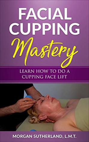 Read Online Facial Cupping Mastery: Learn How To Do A Cupping Face Lift - MORGAN SUTHERLAND file in ePub