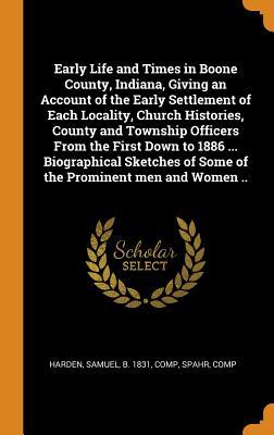 Download Early Life and Times in Boone County, Indiana, Giving an Account of the Early Settlement of Each Locality, Church Histories, County and Township Officers from the First Down to 1886  Biographical Sketches of Some of the Prominent Men and Women .. - Spahr Comp | ePub