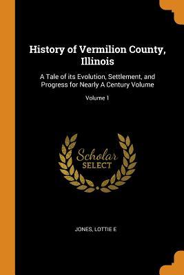 Download History of Vermilion County, Illinois: A Tale of Its Evolution, Settlement, and Progress for Nearly a Century Volume; Volume 1 - Lottie E. Jones | ePub