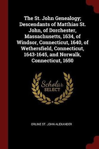 Download The St. John Genealogy; Descendants of Matthias St. John, of Dorchester, Massachusetts, 1634, of Windsor, Connecticut, 1640, of Wethersfield, Connecticut, 1643-1645, and Norwalk, Connecticut, 1650 - Orline St John 1846- Comp Alexander | PDF