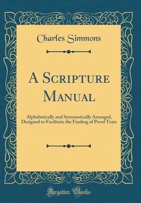 Full Download A Scripture Manual: Alphabetically and Systematically Arranged, Designed to Facilitate the Finding of Proof Texts (Classic Reprint) - Charles Simmons | ePub