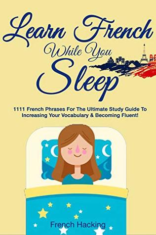 Read Online Learn French While You Sleep - 1111 French Phrases For The Ultimate Study Guide To Increasing Your Vocabulary & Becoming Fluent! (French For Beginners t. 5) - French Hacking | PDF