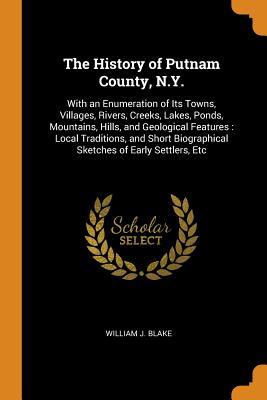 Read The History of Putnam County, N.Y.: With an Enumeration of Its Towns, Villages, Rivers, Creeks, Lakes, Ponds, Mountains, Hills, and Geological Features: Local Traditions, and Short Biographical Sketches of Early Settlers, Etc - William J. Blake file in ePub