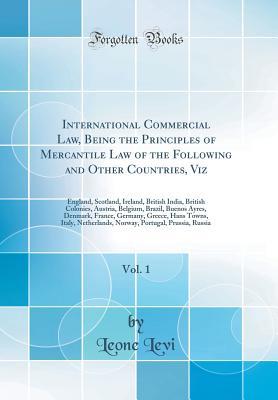 Read Online International Commercial Law, Being the Principles of Mercantile Law of the Following and Other Countries, Viz, Vol. 1: England, Scotland, Ireland, British India, British Colonies, Austria, Belgium, Brazil, Buenos Ayres, Denmark, France, Germany, Greece - Leone Levi file in PDF