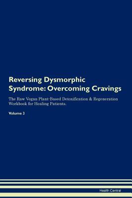 Read Online Reversing Dysmorphic Syndrome: Overcoming Cravings The Raw Vegan Plant-Based Detoxification & Regeneration Workbook for Healing Patients. Volume 3 - Health Central file in ePub