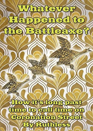 Full Download Whatever Happened to the Battleaxe?: How it’s long past time to call time on Coronation Street - Ruthless | ePub
