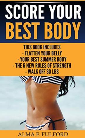 Download Score Your Best Body: Flatten Your Belly, Your Best Summer Body, The 6 New Rules Of Strength, Walk Off 30 LBS - Alma F. Fulford | PDF