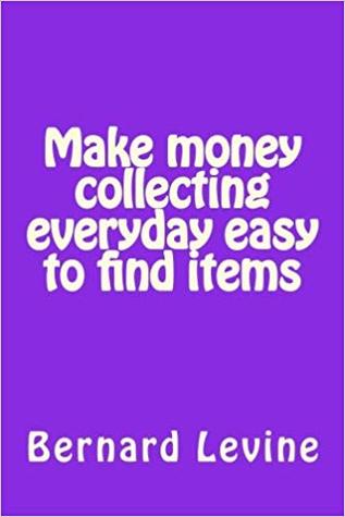 Download Make money collecting everyday easy to find items - Bernard Levine | PDF