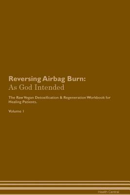 Full Download Reversing Airbag Burn: As God Intended The Raw Vegan Plant-Based Detoxification & Regeneration Workbook for Healing Patients. Volume 1 - Health Central | ePub