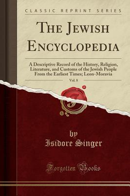 Download The Jewish Encyclopedia, Vol. 8: A Descriptive Record of the History, Religion, Literature, and Customs of the Jewish People from the Earliest Times; Leon-Moravia (Classic Reprint) - Isidore Singer | ePub