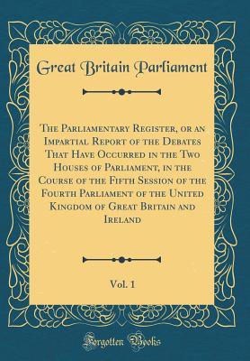 Read The Parliamentary Register, or an Impartial Report of the Debates That Have Occurred in the Two Houses of Parliament, in the Course of the Fifth Session of the Fourth Parliament of the United Kingdom of Great Britain and Ireland, Vol. 1 (Classic Reprint) - Great Britain Parliament | ePub