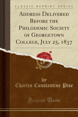 Read Online Address Delivered Before the Philodemic Society of Georgetown College, July 25, 1837 (Classic Reprint) - Charles Constantine Pise file in ePub