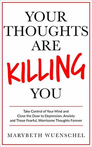 Full Download Your Thoughts are Killing You: Take Control of Your Mind and Close the Door to Those Negative, Depressing, Fearful, Worrisome Thoughts Forever - Marybeth Wuenschel | ePub