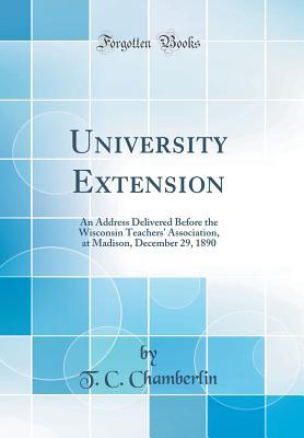 Read Online University Extension: An Address Delivered Before the Wisconsin Teachers' Association, at Madison, December 29, 1890 (Classic Reprint) - T C Chamberlin | PDF