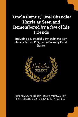 Download Uncle Remus, Joel Chandler Harris as Seen and Remembered by a Few of His Friends: Including a Memorial Sermon by the Rev. James W. Lee, D.D., and a Poem by Frank Stanton - Joel Chandler Harris file in ePub