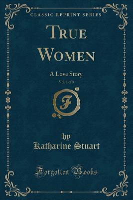 Read True Women, Vol. 1 of 3: A Love Story (Classic Reprint) - Katharine Stuart file in PDF