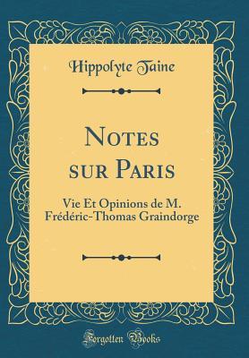 Read Online Notes Sur Paris: Vie Et Opinions de M. Fr�d�ric-Thomas Graindorge (Classic Reprint) - Hippolyte Taine | PDF