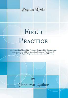 Read Online Field Practice: An Inspection Manual for Property Owners, Fire Departments and Inspection Offices, Covering Common Fire Hazards and Their Safeguarding and Fire Protection and Upkeep (Classic Reprint) - Unknown file in ePub