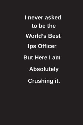 Read I Never Asked to Be the World's Best Ips Officer But Here I Am Absolutely Crushing It.: Blank Lined Notebook / Journal Gift Idea - Clayne Publishing file in ePub