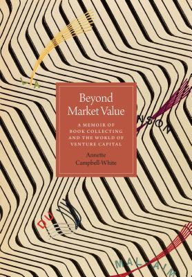 Read Online Beyond Market Value: A Memoir of Book Collecting and the World of Venture Capital - Annette Campbell-White | PDF