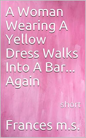 Download A Woman Wearing A Yellow Dress Walks Into A Bar Again : short - Frances M.S. | PDF