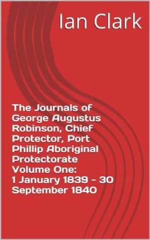 Full Download The Journals of George Augustus Robinson, Chief Protector, Port Phillip Aboriginal Protectorate Volume One: 1 January 1839 - 30 September 1840 - Ian Clark | ePub