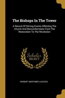 Full Download The Bishops in the Tower: A Record of Stirring Events Affecting the Church and Nonconformists from the Restoration to the Revolution - Herbert Mortimer Luckock file in ePub