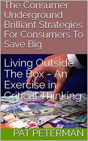 Read The Consumer Underground Brilliant Strategies For Consumers To Save Big: Living Outside The Box - An Exercise in Critical Thinking - Pat Peterman | ePub