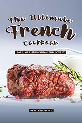 Full Download The Ultimate French Cookbook: Eat Like a Frenchman and Love It - Anthony Boundy | PDF