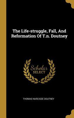 Read Online The Life-struggle, Fall, And Reformation Of T.n. Doutney - Thomas Narcisse Doutney | PDF