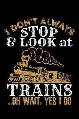 Full Download I Don't Always Stop and Look at Trains Oh Wait Yes I Do: Train Journal, Train Conductor Notebook, Train Engineer Gifts, Railroad Locomotive Lovers - Train Railroad And Locomotive file in PDF