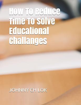 Read Online How To Reduce Time To Solve Educational Challanges - Johnny C.H. Lok | PDF