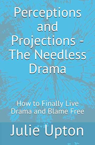 Read Online Perceptions and Projections - The Needless Drama: How to Finally Live Drama and Blame Free - Julie Upton | ePub