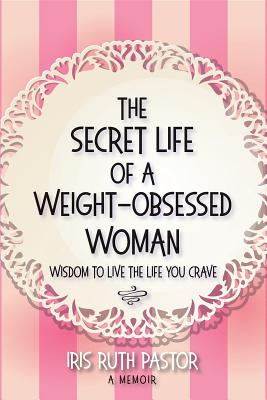 Download The Secret Life of a Weight-Obsessed Woman: Wisdom to Live the Life You Crave - Iris Ruth Pastor | ePub