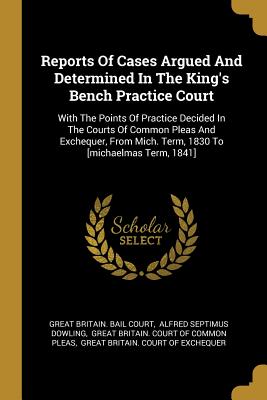 Read Online Reports Of Cases Argued And Determined In The King's Bench Practice Court: With The Points Of Practice Decided In The Courts Of Common Pleas And Exchequer, From Mich. Term, 1830 To [michaelmas Term, 1841] - Great Britain Bail Court file in ePub