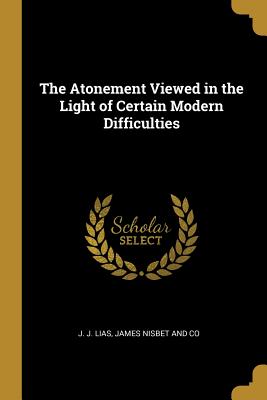 Full Download The Atonement Viewed in the Light of Certain Modern Difficulties - J J Lias | ePub