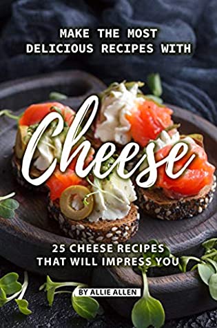 Full Download Make the Most Delicious Recipes with Cheese: 25 Cheese Recipes That Will Impress You - Allie Allen | PDF