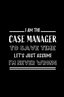 Full Download I am the Case Manager To Save Time Let's Just Assume I'm Never Wrong: Blank Lined Journal Notebook Diary - a Perfect Birthday, Appreciation day, Business conference, management week, recognition day or Christmas Gift from friends, coworkers and family. - Workplace - Wonders | PDF