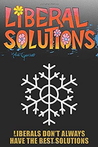 Full Download Liberal Solutions: MUSINGS FROM AN ARTIST HOW THE POLITICAL LEFT IS AFFECTING AMERICA - Robert C Gussio | ePub